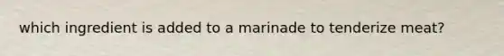 which ingredient is added to a marinade to tenderize meat?