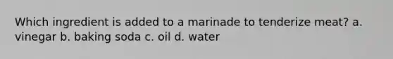 Which ingredient is added to a marinade to tenderize meat? a. vinegar b. baking soda c. oil d. water