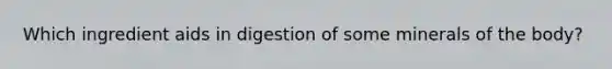 Which ingredient aids in digestion of some minerals of the body?