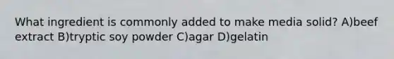 What ingredient is commonly added to make media solid? A)beef extract B)tryptic soy powder C)agar D)gelatin