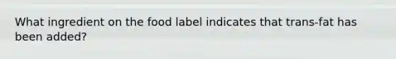 What ingredient on the food label indicates that trans-fat has been added?