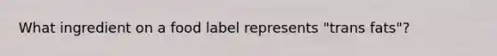 What ingredient on a food label represents "trans fats"?