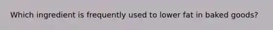 Which ingredient is frequently used to lower fat in baked goods?