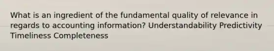 What is an ingredient of the fundamental quality of relevance in regards to accounting information? Understandability Predictivity Timeliness Completeness