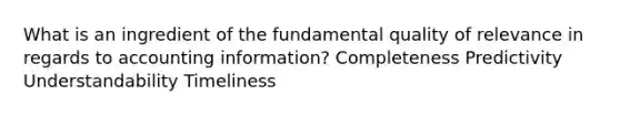 What is an ingredient of the fundamental quality of relevance in regards to accounting information? Completeness Predictivity Understandability Timeliness