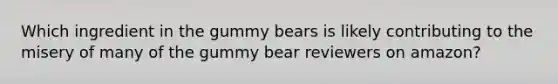 Which ingredient in the gummy bears is likely contributing to the misery of many of the gummy bear reviewers on amazon?