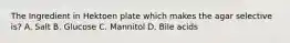 The Ingredient in Hektoen plate which makes the agar selective is? A. Salt B. Glucose C. Mannitol D. Bile acids