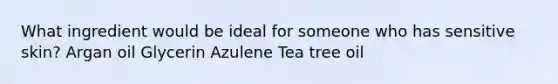 What ingredient would be ideal for someone who has sensitive skin? Argan oil Glycerin Azulene Tea tree oil