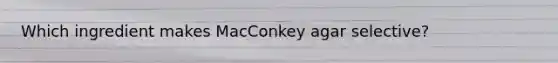 Which ingredient makes MacConkey agar selective?