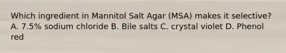 Which ingredient in Mannitol Salt Agar (MSA) makes it selective? A. 7.5% sodium chloride B. Bile salts C. crystal violet D. Phenol red