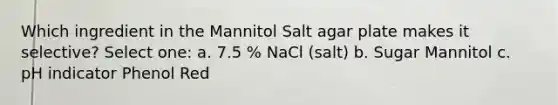 Which ingredient in the Mannitol Salt agar plate makes it selective? Select one: a. 7.5 % NaCl (salt) b. Sugar Mannitol c. pH indicator Phenol Red