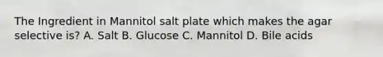 The Ingredient in Mannitol salt plate which makes the agar selective is? A. Salt B. Glucose C. Mannitol D. Bile acids