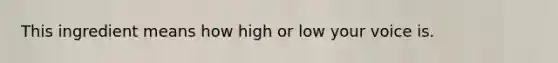 This ingredient means how high or low your voice is.