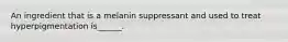 An ingredient that is a melanin suppressant and used to treat hyperpigmentation is______.