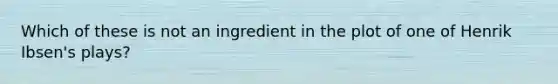 Which of these is not an ingredient in the plot of one of Henrik Ibsen's plays?