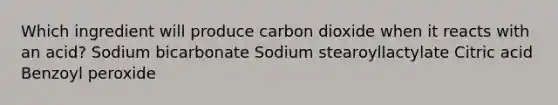 Which ingredient will produce carbon dioxide when it reacts with an acid? Sodium bicarbonate Sodium stearoyllactylate Citric acid Benzoyl peroxide