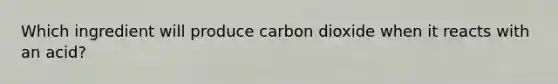 Which ingredient will produce carbon dioxide when it reacts with an acid?