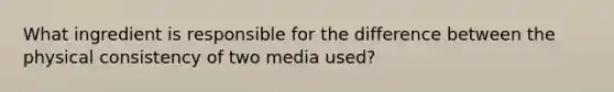 What ingredient is responsible for the difference between the physical consistency of two media used?