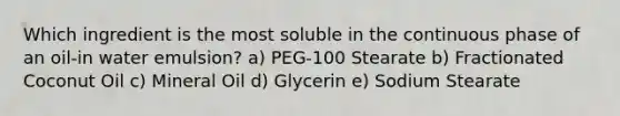 Which ingredient is the most soluble in the continuous phase of an oil-in water emulsion? a) PEG-100 Stearate b) Fractionated Coconut Oil c) Mineral Oil d) Glycerin e) Sodium Stearate