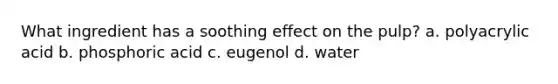 What ingredient has a soothing effect on the pulp? a. polyacrylic acid b. phosphoric acid c. eugenol d. water