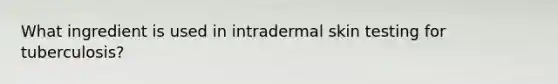 What ingredient is used in intradermal skin testing for tuberculosis?