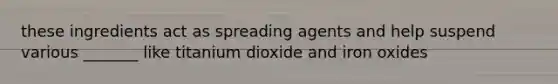 these ingredients act as spreading agents and help suspend various _______ like titanium dioxide and iron oxides