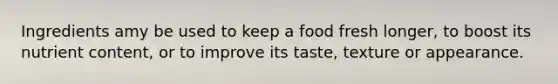 Ingredients amy be used to keep a food fresh longer, to boost its nutrient content, or to improve its taste, texture or appearance.