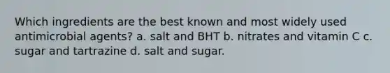 Which ingredients are the best known and most widely used antimicrobial agents? a. salt and BHT b. nitrates and vitamin C c. sugar and tartrazine d. salt and sugar.