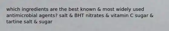 which ingredients are the best known & most widely used antimicrobial agents? salt & BHT nitrates & vitamin C sugar & tartine salt & sugar