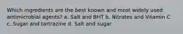 Which ingredients are the best known and most widely used antimicrobial agents? a. Salt and BHT b. Nitrates and Vitamin C c. Sugar and tartrazine d. Salt and sugar