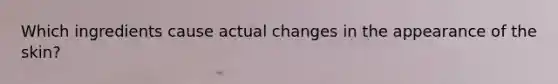Which ingredients cause actual changes in the appearance of the skin?