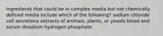 Ingredients that could be in complex media but not chemically defined media include which of the following? sodium chloride cell secretions extracts of animals, plants, or yeasts blood and serum disodium hydrogen phosphate