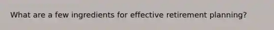What are a few ingredients for effective retirement planning?
