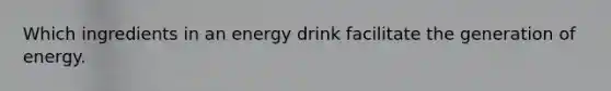 Which ingredients in an energy drink facilitate the generation of energy.