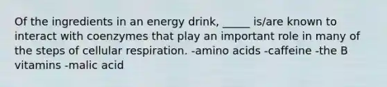 Of the ingredients in an energy drink, _____ is/are known to interact with coenzymes that play an important role in many of the steps of cellular respiration. -amino acids -caffeine -the B vitamins -malic acid