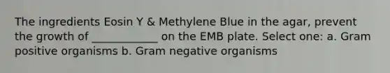 The ingredients Eosin Y & Methylene Blue in the agar, prevent the growth of ____________ on the EMB plate. Select one: a. Gram positive organisms b. Gram negative organisms