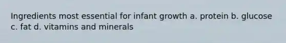 Ingredients most essential for infant growth a. protein b. glucose c. fat d. vitamins and minerals