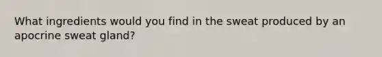 What ingredients would you find in the sweat produced by an apocrine sweat gland?