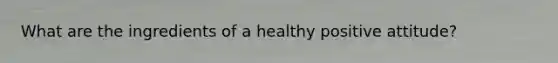 What are the ingredients of a healthy positive attitude?