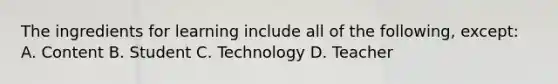 The ingredients for learning include all of the following, except: A. Content B. Student C. Technology D. Teacher