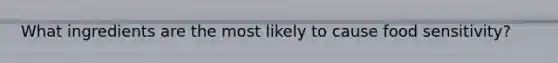 What ingredients are the most likely to cause food sensitivity?