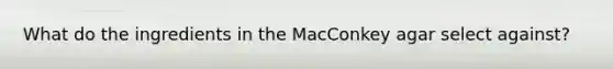 What do the ingredients in the MacConkey agar select against?