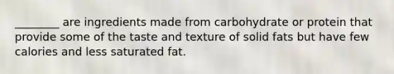 ________ are ingredients made from carbohydrate or protein that provide some of the taste and texture of solid fats but have few calories and less saturated fat.