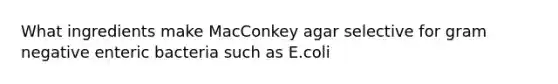 What ingredients make MacConkey agar selective for gram negative enteric bacteria such as E.coli