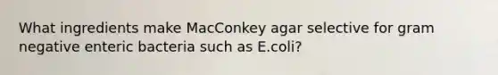 What ingredients make MacConkey agar selective for gram negative enteric bacteria such as E.coli?