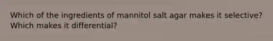 Which of the ingredients of mannitol salt agar makes it selective? Which makes it differential?