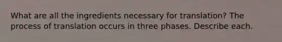 What are all the ingredients necessary for translation? The process of translation occurs in three phases. Describe each.