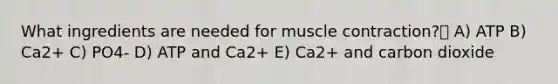 What ingredients are needed for muscle contraction? A) ATP B) Ca2+ C) PO4- D) ATP and Ca2+ E) Ca2+ and carbon dioxide