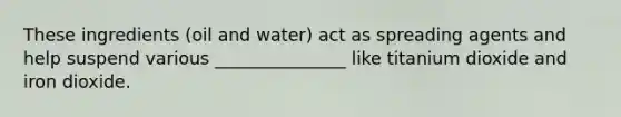 These ingredients (oil and water) act as spreading agents and help suspend various _______________ like titanium dioxide and iron dioxide.