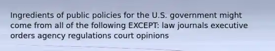 Ingredients of public policies for the U.S. government might come from all of the following EXCEPT: law journals executive orders agency regulations court opinions